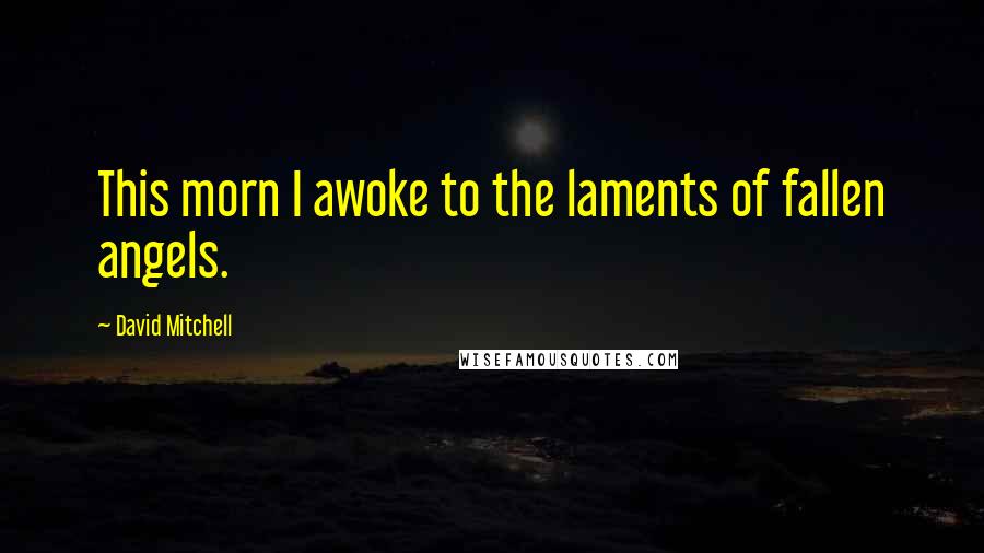 David Mitchell Quotes: This morn I awoke to the laments of fallen angels.