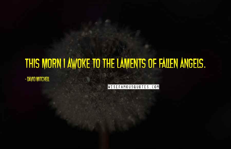 David Mitchell Quotes: This morn I awoke to the laments of fallen angels.