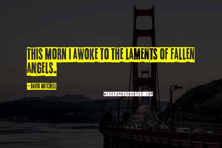 David Mitchell Quotes: This morn I awoke to the laments of fallen angels.