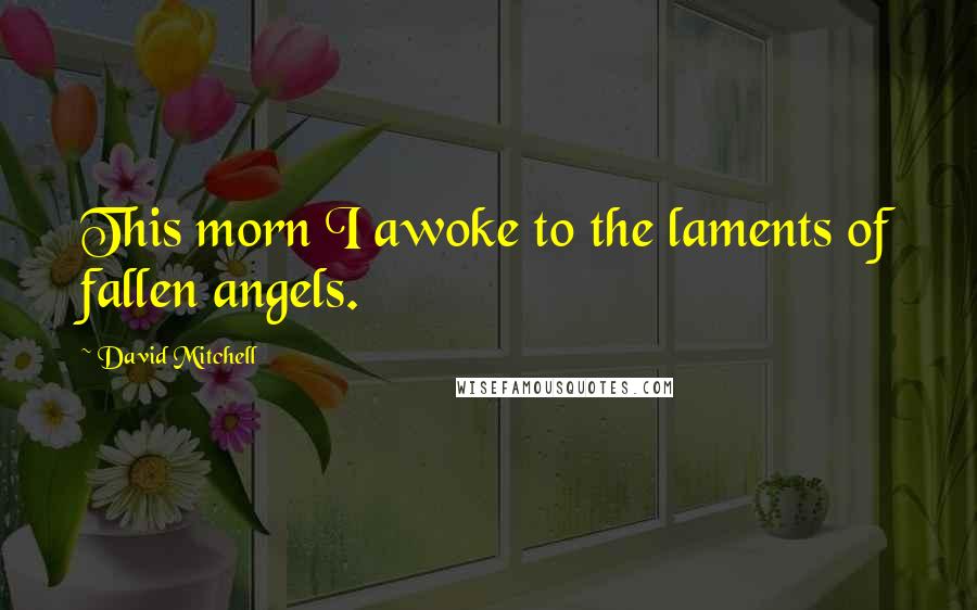 David Mitchell Quotes: This morn I awoke to the laments of fallen angels.
