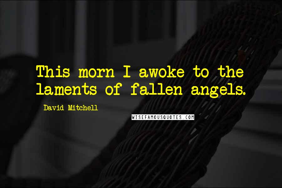 David Mitchell Quotes: This morn I awoke to the laments of fallen angels.