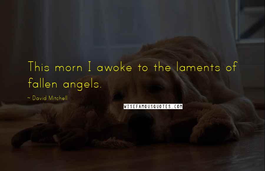 David Mitchell Quotes: This morn I awoke to the laments of fallen angels.