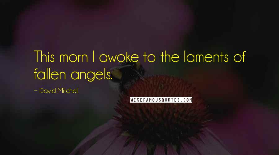 David Mitchell Quotes: This morn I awoke to the laments of fallen angels.