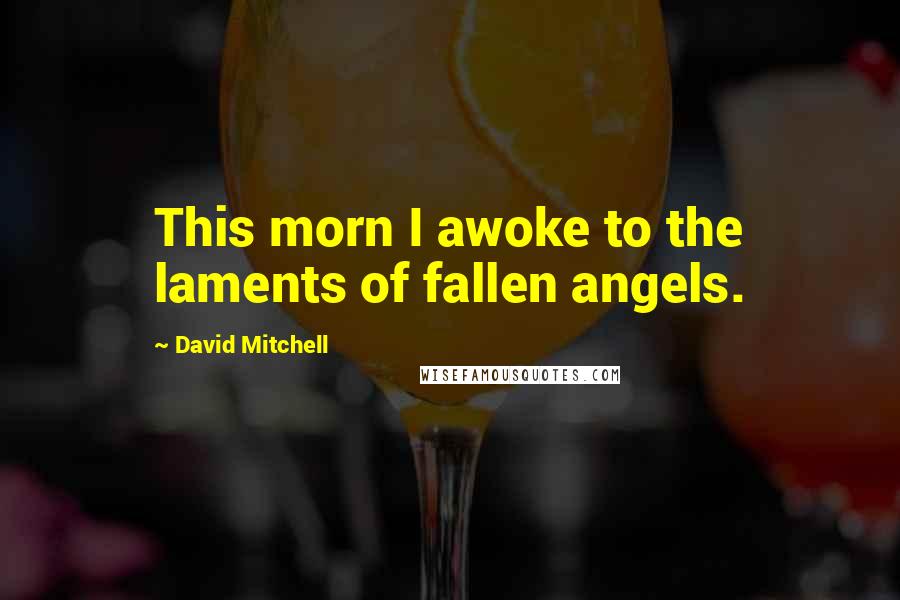 David Mitchell Quotes: This morn I awoke to the laments of fallen angels.