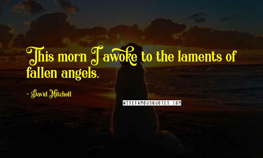 David Mitchell Quotes: This morn I awoke to the laments of fallen angels.