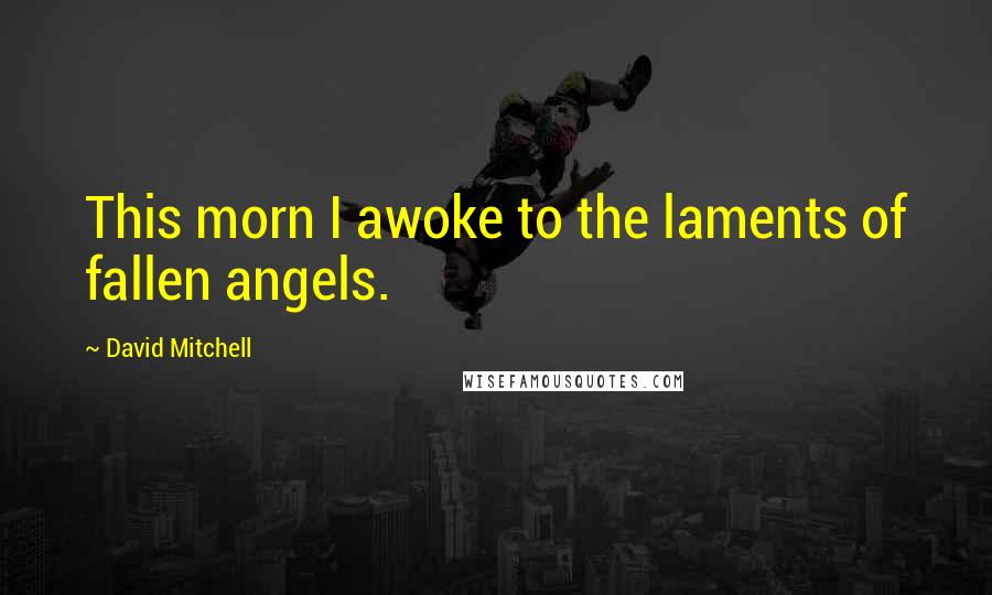 David Mitchell Quotes: This morn I awoke to the laments of fallen angels.