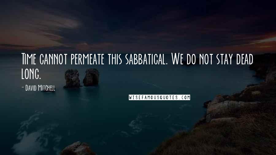 David Mitchell Quotes: Time cannot permeate this sabbatical. We do not stay dead long.