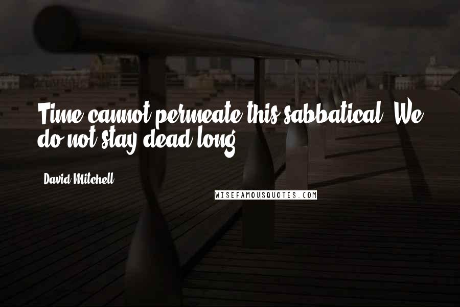 David Mitchell Quotes: Time cannot permeate this sabbatical. We do not stay dead long.