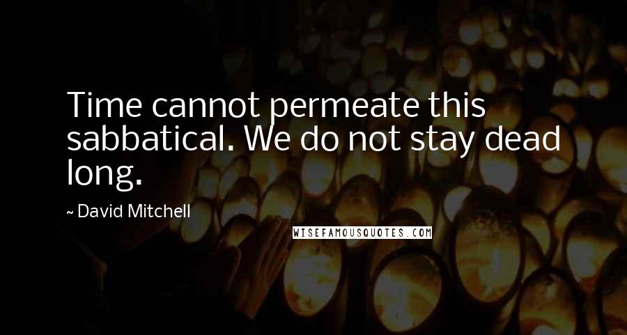 David Mitchell Quotes: Time cannot permeate this sabbatical. We do not stay dead long.