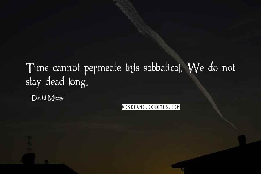 David Mitchell Quotes: Time cannot permeate this sabbatical. We do not stay dead long.