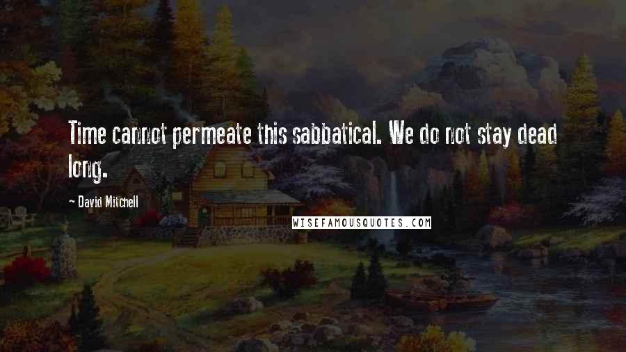 David Mitchell Quotes: Time cannot permeate this sabbatical. We do not stay dead long.