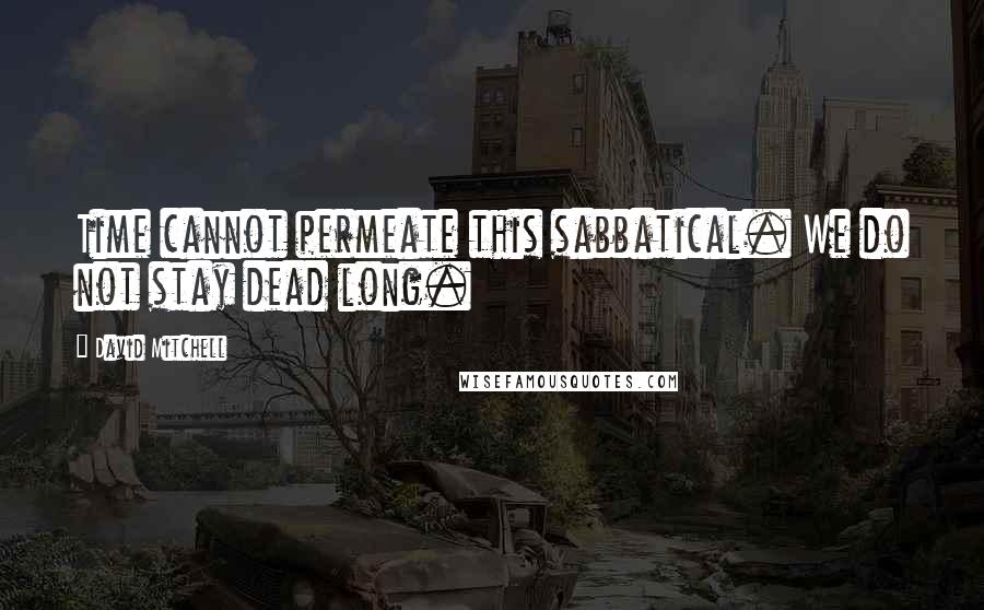 David Mitchell Quotes: Time cannot permeate this sabbatical. We do not stay dead long.