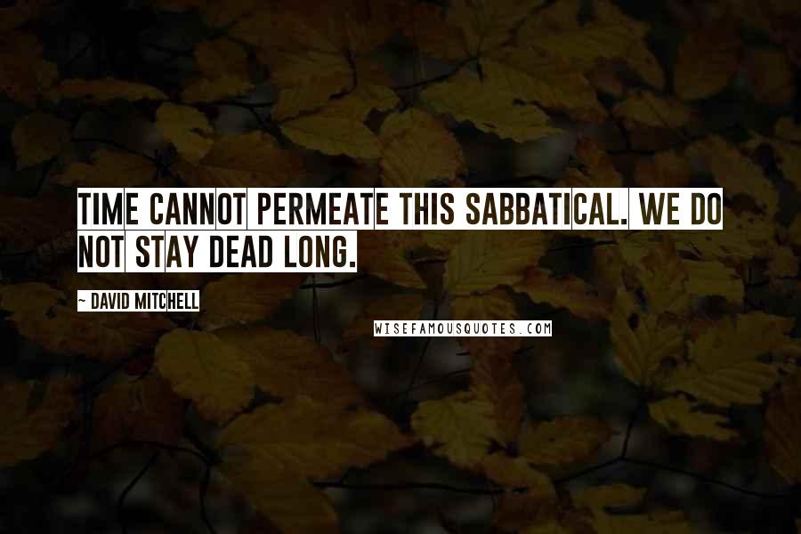 David Mitchell Quotes: Time cannot permeate this sabbatical. We do not stay dead long.