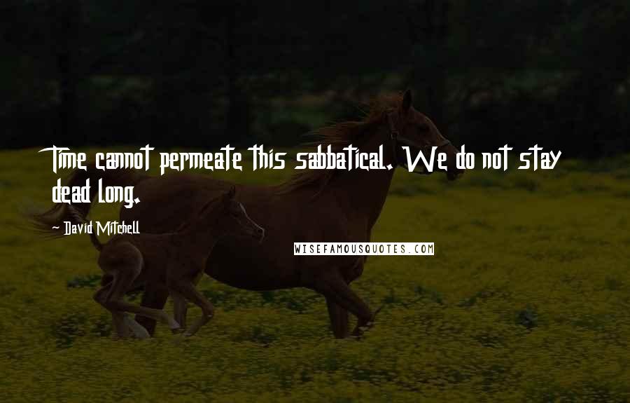 David Mitchell Quotes: Time cannot permeate this sabbatical. We do not stay dead long.