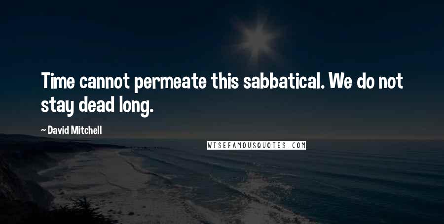 David Mitchell Quotes: Time cannot permeate this sabbatical. We do not stay dead long.