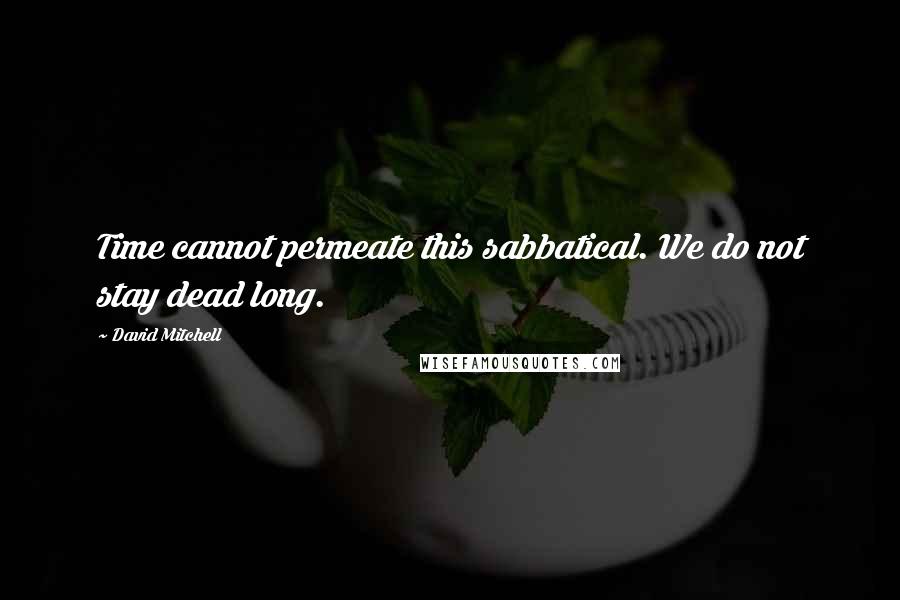 David Mitchell Quotes: Time cannot permeate this sabbatical. We do not stay dead long.