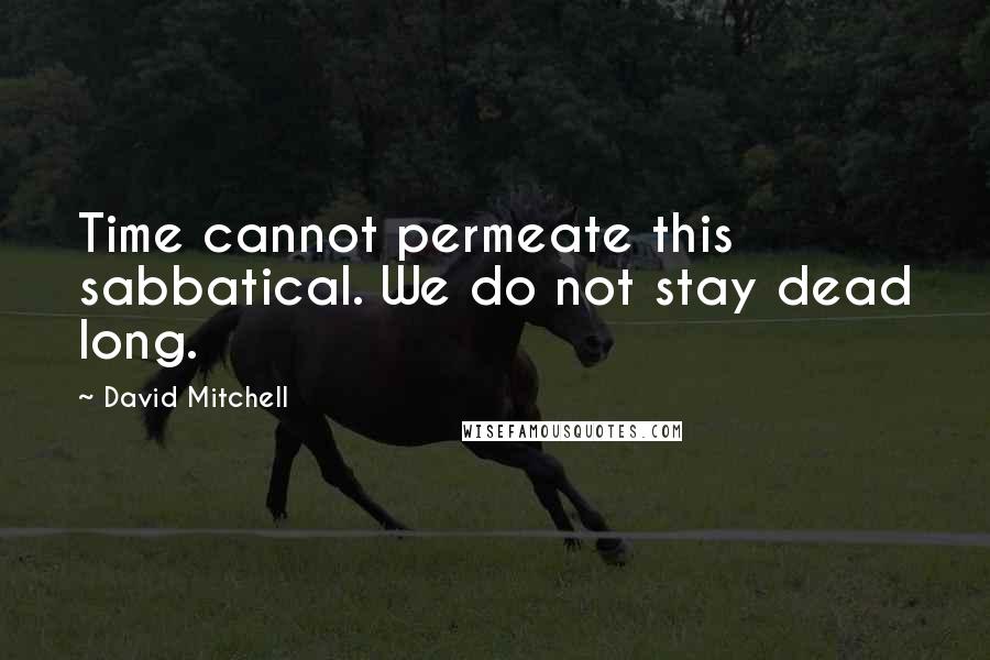 David Mitchell Quotes: Time cannot permeate this sabbatical. We do not stay dead long.