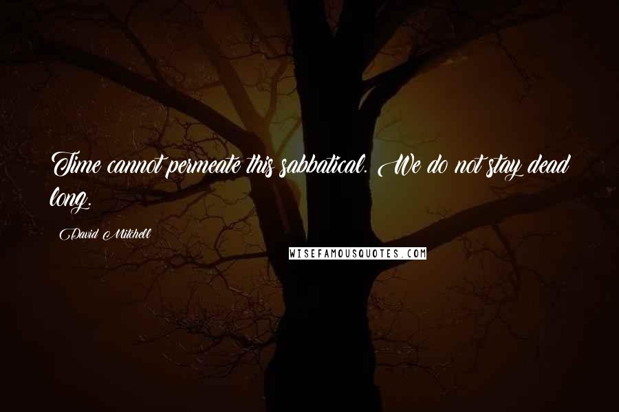 David Mitchell Quotes: Time cannot permeate this sabbatical. We do not stay dead long.