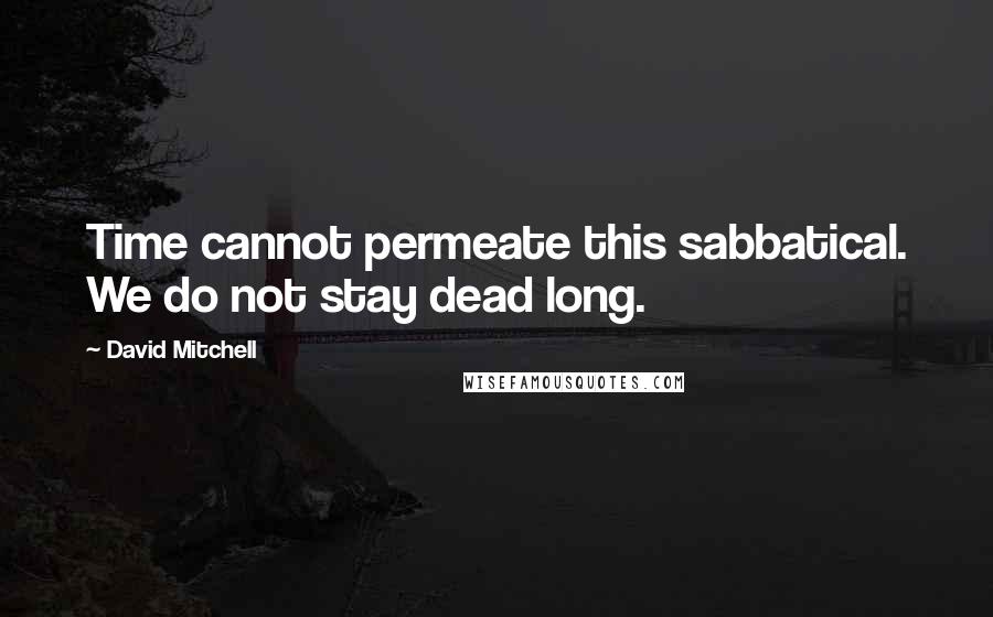 David Mitchell Quotes: Time cannot permeate this sabbatical. We do not stay dead long.