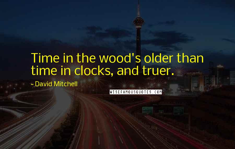 David Mitchell Quotes: Time in the wood's older than time in clocks, and truer.