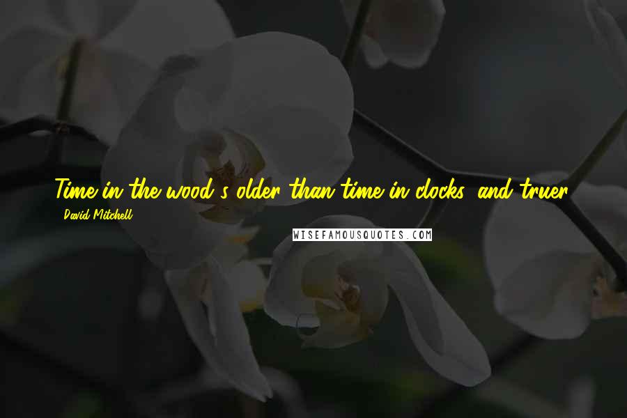 David Mitchell Quotes: Time in the wood's older than time in clocks, and truer.