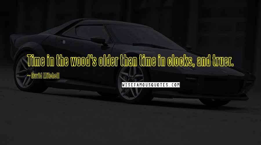 David Mitchell Quotes: Time in the wood's older than time in clocks, and truer.