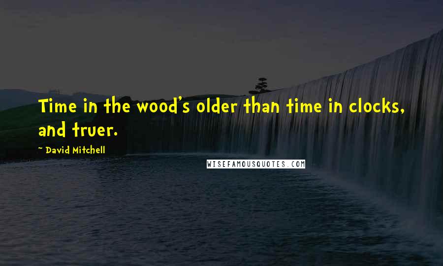 David Mitchell Quotes: Time in the wood's older than time in clocks, and truer.