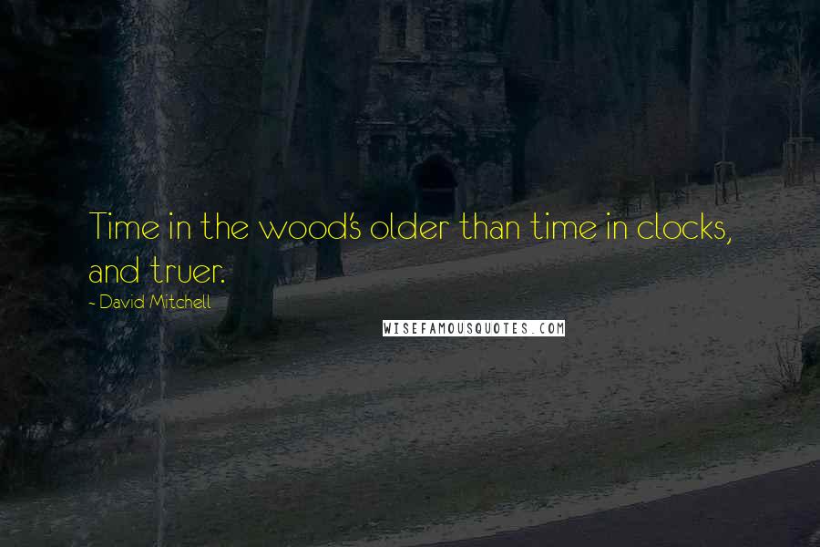 David Mitchell Quotes: Time in the wood's older than time in clocks, and truer.