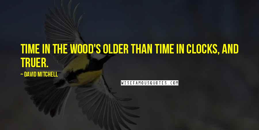 David Mitchell Quotes: Time in the wood's older than time in clocks, and truer.