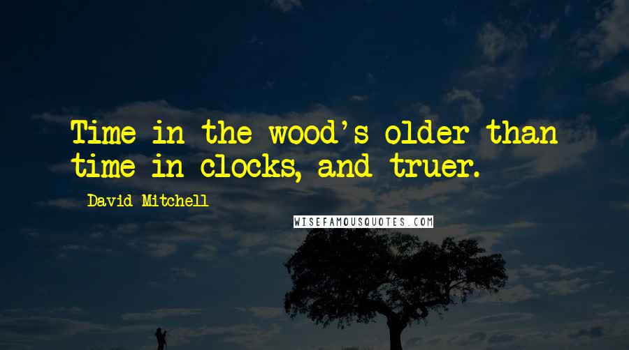 David Mitchell Quotes: Time in the wood's older than time in clocks, and truer.