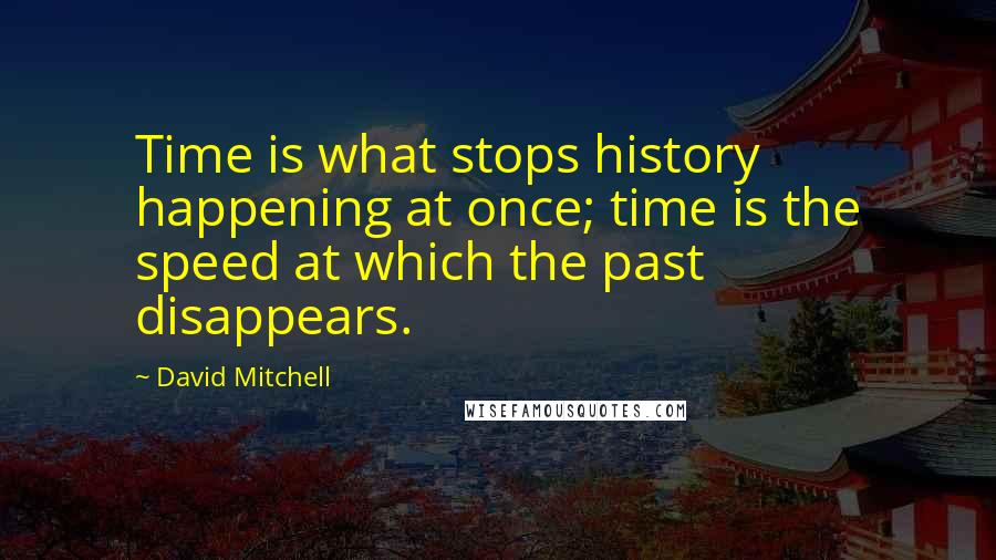 David Mitchell Quotes: Time is what stops history happening at once; time is the speed at which the past disappears.