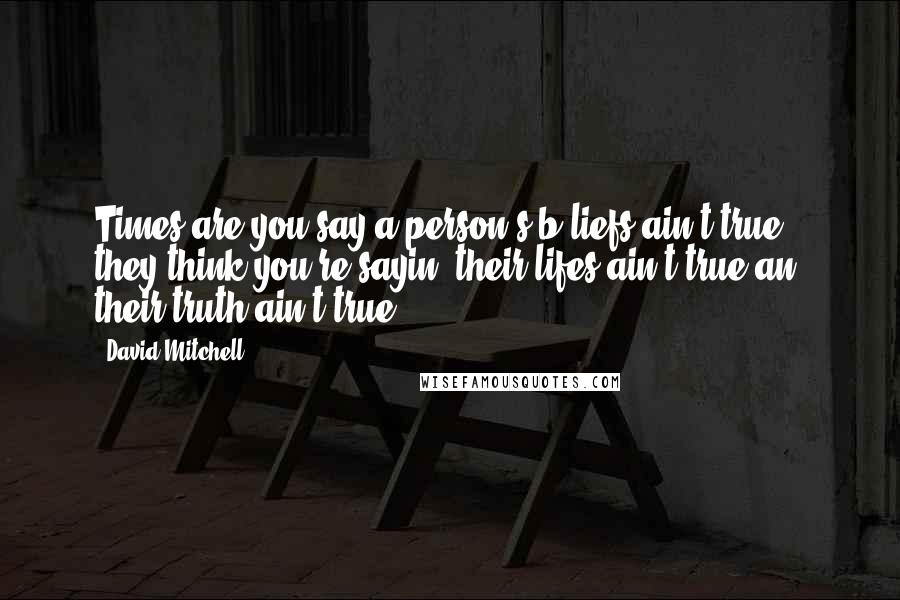 David Mitchell Quotes: Times are you say a person's b'liefs ain't true, they think you're sayin' their lifes ain't true an' their truth ain't true.