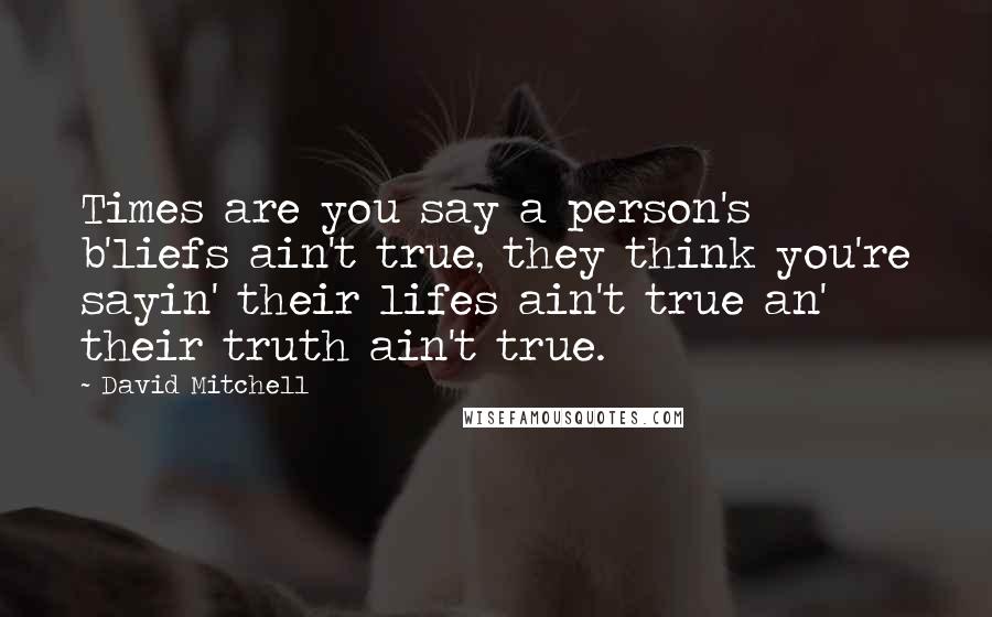 David Mitchell Quotes: Times are you say a person's b'liefs ain't true, they think you're sayin' their lifes ain't true an' their truth ain't true.