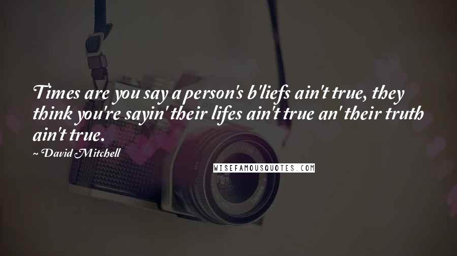 David Mitchell Quotes: Times are you say a person's b'liefs ain't true, they think you're sayin' their lifes ain't true an' their truth ain't true.