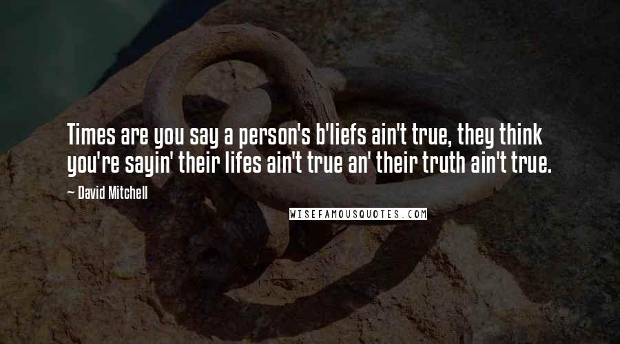 David Mitchell Quotes: Times are you say a person's b'liefs ain't true, they think you're sayin' their lifes ain't true an' their truth ain't true.