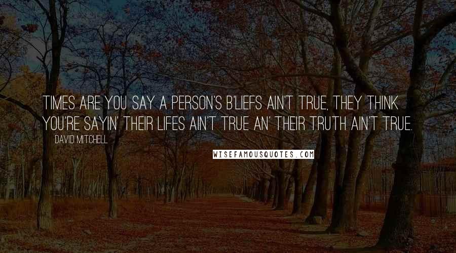 David Mitchell Quotes: Times are you say a person's b'liefs ain't true, they think you're sayin' their lifes ain't true an' their truth ain't true.