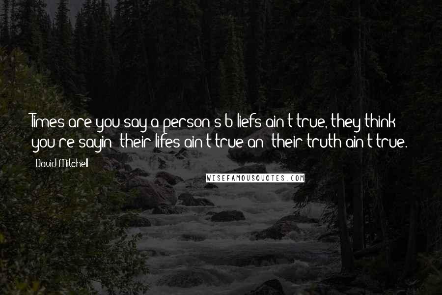 David Mitchell Quotes: Times are you say a person's b'liefs ain't true, they think you're sayin' their lifes ain't true an' their truth ain't true.
