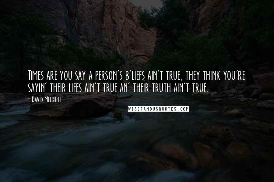 David Mitchell Quotes: Times are you say a person's b'liefs ain't true, they think you're sayin' their lifes ain't true an' their truth ain't true.