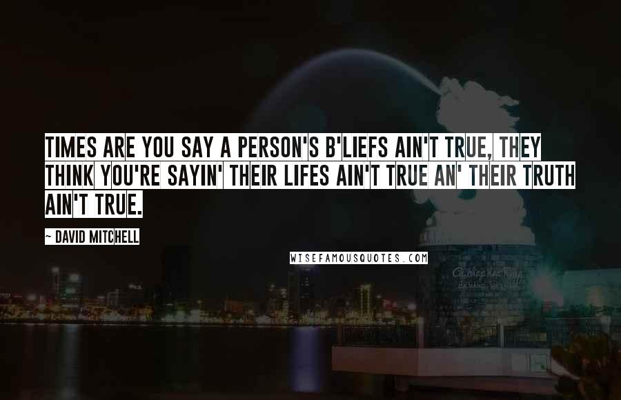 David Mitchell Quotes: Times are you say a person's b'liefs ain't true, they think you're sayin' their lifes ain't true an' their truth ain't true.