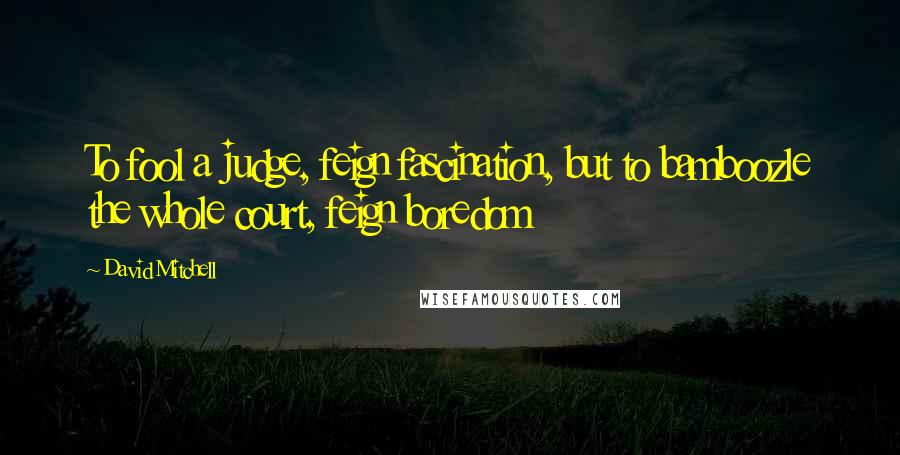 David Mitchell Quotes: To fool a judge, feign fascination, but to bamboozle the whole court, feign boredom