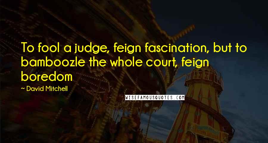 David Mitchell Quotes: To fool a judge, feign fascination, but to bamboozle the whole court, feign boredom