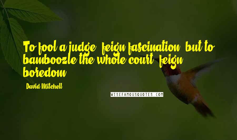 David Mitchell Quotes: To fool a judge, feign fascination, but to bamboozle the whole court, feign boredom