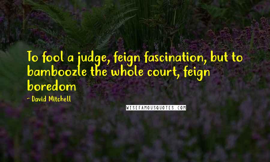 David Mitchell Quotes: To fool a judge, feign fascination, but to bamboozle the whole court, feign boredom