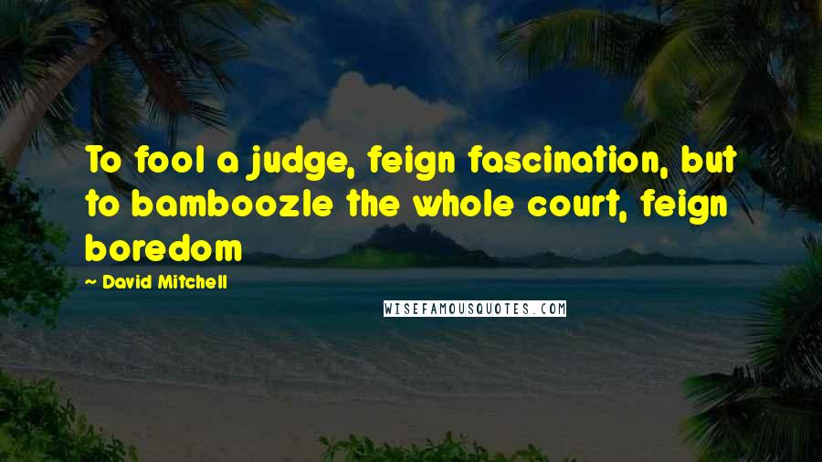David Mitchell Quotes: To fool a judge, feign fascination, but to bamboozle the whole court, feign boredom