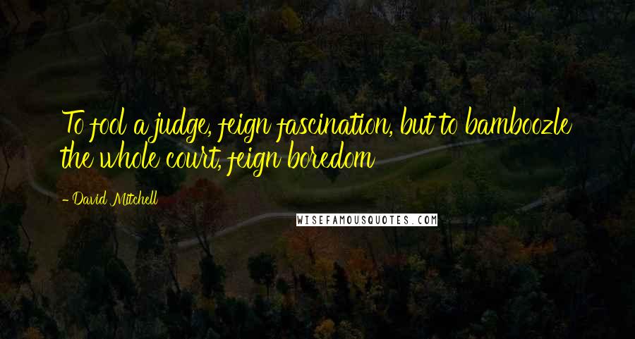 David Mitchell Quotes: To fool a judge, feign fascination, but to bamboozle the whole court, feign boredom