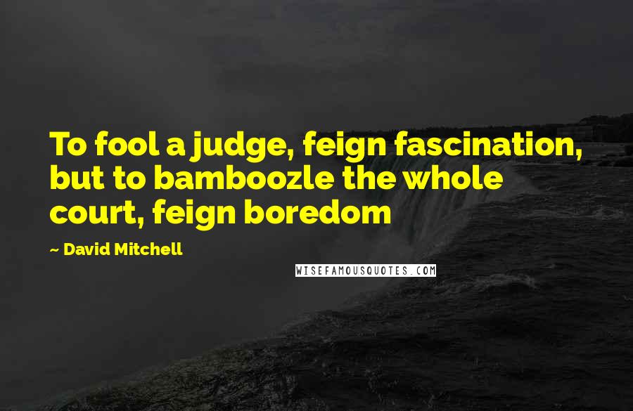 David Mitchell Quotes: To fool a judge, feign fascination, but to bamboozle the whole court, feign boredom