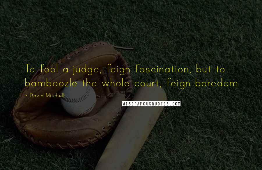 David Mitchell Quotes: To fool a judge, feign fascination, but to bamboozle the whole court, feign boredom