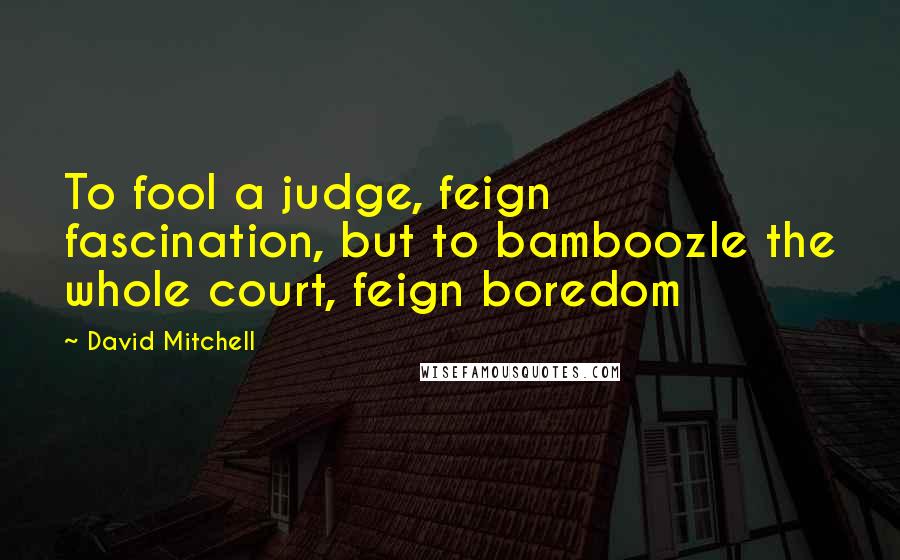 David Mitchell Quotes: To fool a judge, feign fascination, but to bamboozle the whole court, feign boredom