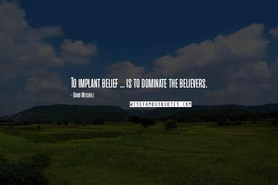 David Mitchell Quotes: To implant belief ... is to dominate the believers.
