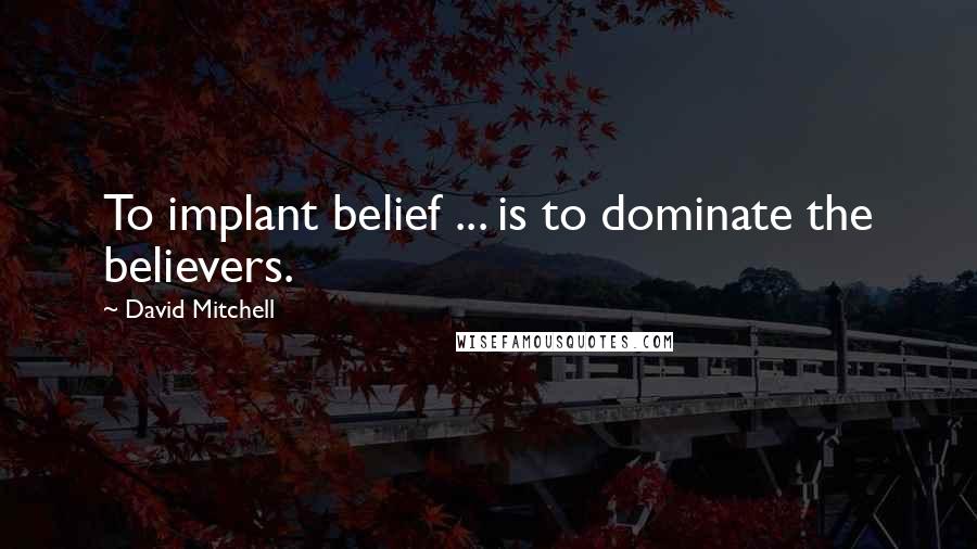 David Mitchell Quotes: To implant belief ... is to dominate the believers.